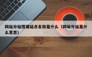 娄底网站分站搭建站点名称是什么（网站分站是什么意思）