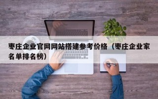 娄底枣庄企业官网网站搭建参考价格（枣庄企业家名单排名榜）