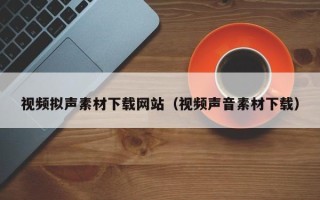 娄底视频拟声素材下载网站（视频声音素材下载）