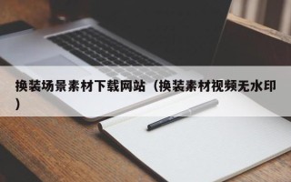 娄底换装场景素材下载网站（换装素材视频无水印）