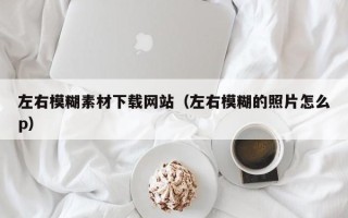 娄底左右模糊素材下载网站（左右模糊的照片怎么p）
