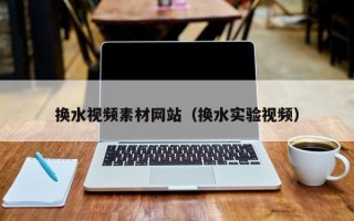 娄底换水视频素材网站（换水实验视频）