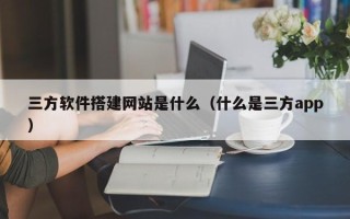 娄底三方软件搭建网站是什么（什么是三方app）