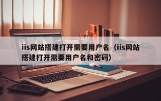娄底iis网站搭建打开需要用户名（iis网站搭建打开需要用户名和密码）