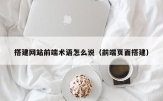 娄底搭建网站前端术语怎么说（前端页面搭建）