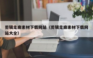 娄底剪辑走廊素材下载网站（剪辑走廊素材下载网站大全）