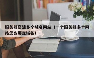 娄底服务器搭建多个域名网站（一个服务器多个网站怎么绑定域名）
