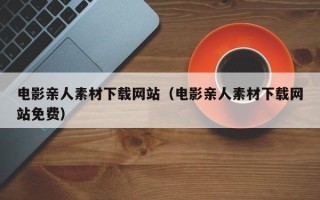 娄底电影亲人素材下载网站（电影亲人素材下载网站免费）