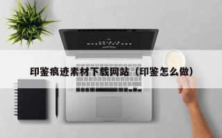 娄底印鉴痕迹素材下载网站（印鉴怎么做）