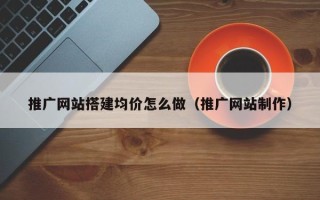 娄底推广网站搭建均价怎么做（推广网站制作）
