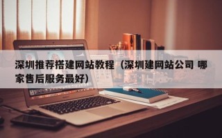 娄底深圳推荐搭建网站教程（深圳建网站公司 哪家售后服务最好）