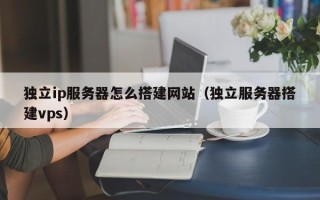 娄底独立ip服务器怎么搭建网站（独立服务器搭建vps）