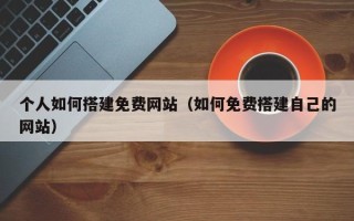 娄底个人如何搭建免费网站（如何免费搭建自己的网站）
