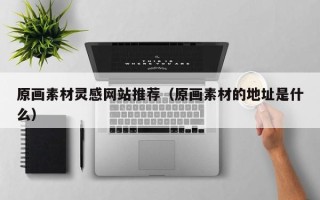 娄底原画素材灵感网站推荐（原画素材的地址是什么）
