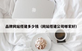 娄底品牌网站搭建多少钱（网站搭建公司哪家好）